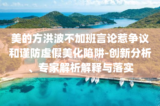 美的方洪波不加班言論惹爭議和謹(jǐn)防虛假美化陷阱-創(chuàng)新分析、專家解析解釋與落實(shí)