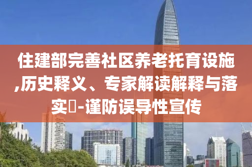 住建部完善社區(qū)養(yǎng)老托育設(shè)施,歷史釋義、專家解讀解釋與落實(shí)?-謹(jǐn)防誤導(dǎo)性宣傳