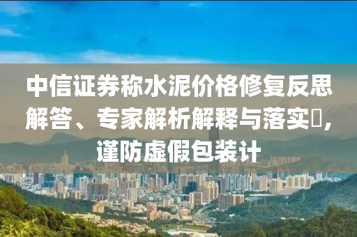 中信證券稱水泥價格修復(fù)反思解答、專家解析解釋與落實(shí)?,謹(jǐn)防虛假包裝計