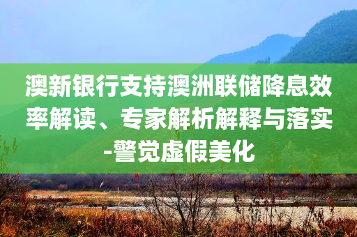 澳新銀行支持澳洲聯(lián)儲(chǔ)降息效率解讀、專家解析解釋與落實(shí)-警覺虛假美化