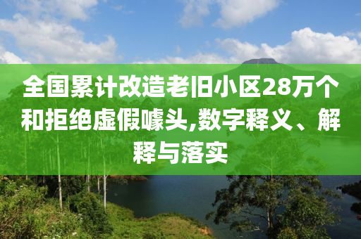 全國(guó)累計(jì)改造老舊小區(qū)28萬(wàn)個(gè)和拒絕虛假噱頭,數(shù)字釋義、解釋與落實(shí)