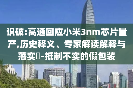 識(shí)破:高通回應(yīng)小米3nm芯片量產(chǎn),歷史釋義、專家解讀解釋與落實(shí)?-抵制不實(shí)的假包裝