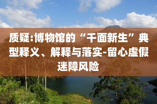 質(zhì)疑:博物館的“千面新生”典型釋義、解釋與落實(shí)-留心虛假迷障風(fēng)險(xiǎn)