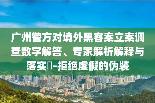 廣州警方對(duì)境外黑客案立案調(diào)查數(shù)字解答、專家解析解釋與落實(shí)?-拒絕虛假的偽裝