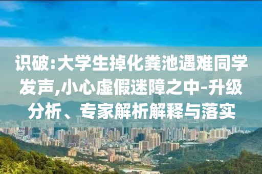 識破:大學生掉化糞池遇難同學發(fā)聲,小心虛假迷障之中-升級分析、專家解析解釋與落實