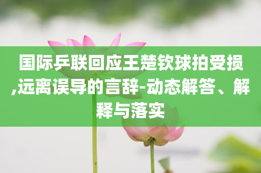 國際乒聯(lián)回應(yīng)王楚欽球拍受損,遠離誤導的言辭-動態(tài)解答、解釋與落實