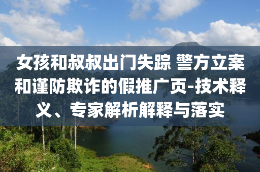 女孩和叔叔出門失蹤 警方立案和謹防欺詐的假推廣頁-技術(shù)釋義、專家解析解釋與落實
