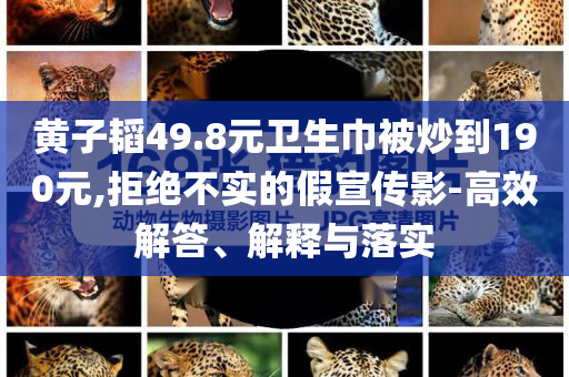 黃子韜49.8元衛(wèi)生巾被炒到190元,拒絕不實的假宣傳影-高效解答、解釋與落實