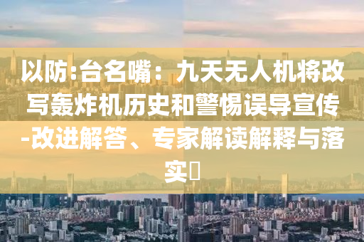 以防:臺名嘴：九天無人機將改寫轟炸機歷史和警惕誤導宣傳-改進解答、專家解讀解釋與落實?