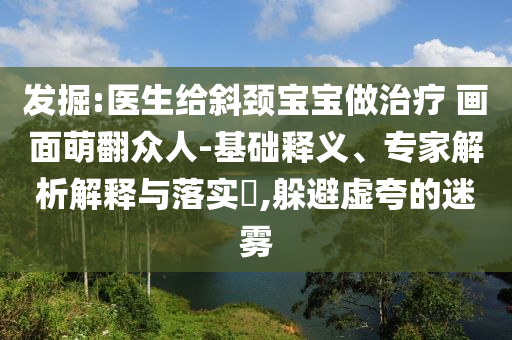 發(fā)掘:醫(yī)生給斜頸寶寶做治療 畫面萌翻眾人-基礎(chǔ)釋義、專家解析解釋與落實(shí)?,躲避虛夸的迷霧