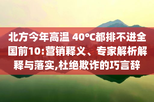 北方今年高溫 40℃都排不進(jìn)全國(guó)前10:營(yíng)銷釋義、專家解析解釋與落實(shí),杜絕欺詐的巧言辭