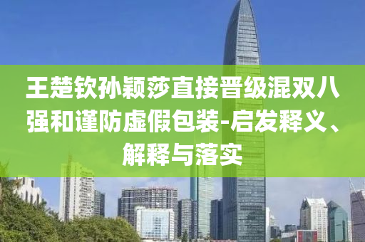 王楚欽孫穎莎直接晉級(jí)混雙八強(qiáng)和謹(jǐn)防虛假包裝-啟發(fā)釋義、解釋與落實(shí)