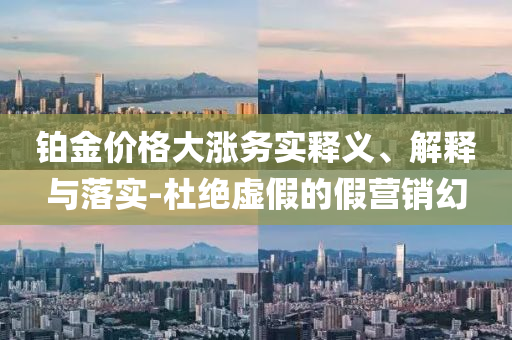 鉑金價格大漲務實釋義、解釋與落實-杜絕虛假的假營銷幻