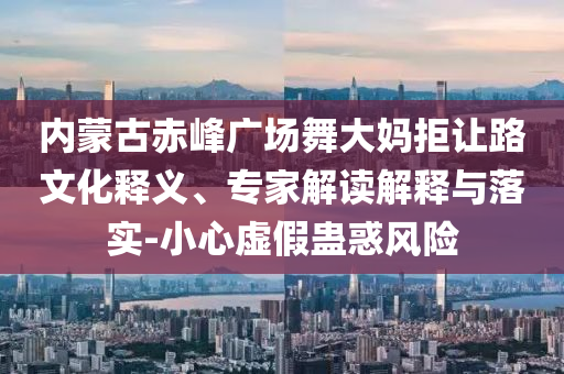 內蒙古赤峰廣場舞大媽拒讓路文化釋義、專家解讀解釋與落實-小心虛假蠱惑風險