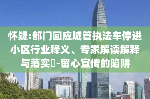 懷疑:部門回應城管執(zhí)法車停進小區(qū)行業(yè)釋義、專家解讀解釋與落實?-留心宣傳的陷阱