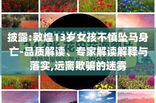 披露:敦煌13歲女孩不慎墜馬身亡-品質解讀、專家解讀解釋與落實,遠離欺騙的迷霧