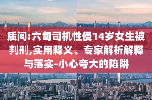 質(zhì)問:六旬司機(jī)性侵14歲女生被判刑,實(shí)用釋義、專家解析解釋與落實(shí)-小心夸大的陷阱