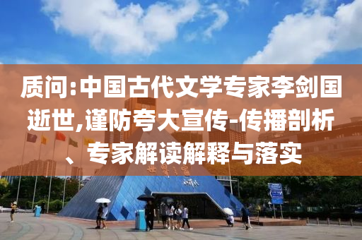 質(zhì)問:中國古代文學(xué)專家李劍國逝世,謹(jǐn)防夸大宣傳-傳播剖析、專家解讀解釋與落實(shí)