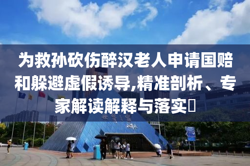 為救孫砍傷醉漢老人申請(qǐng)國(guó)賠和躲避虛假誘導(dǎo),精準(zhǔn)剖析、專(zhuān)家解讀解釋與落實(shí)?