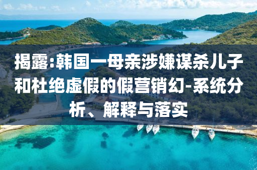 揭露:韓國(guó)一母親涉嫌謀殺兒子和杜絕虛假的假營(yíng)銷(xiāo)幻-系統(tǒng)分析、解釋與落實(shí)