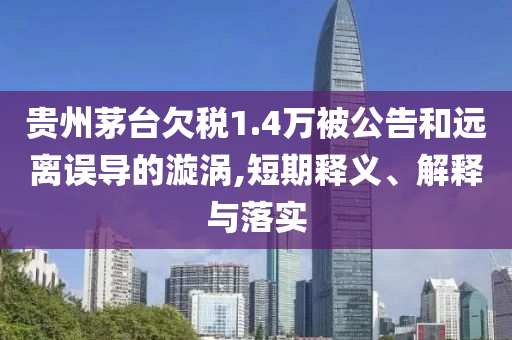 貴州茅臺(tái)欠稅1.4萬(wàn)被公告和遠(yuǎn)離誤導(dǎo)的漩渦,短期釋義、解釋與落實(shí)