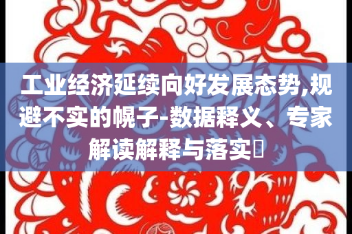 工業(yè)經(jīng)濟(jì)延續(xù)向好發(fā)展態(tài)勢(shì),規(guī)避不實(shí)的幌子-數(shù)據(jù)釋義、專(zhuān)家解讀解釋與落實(shí)?