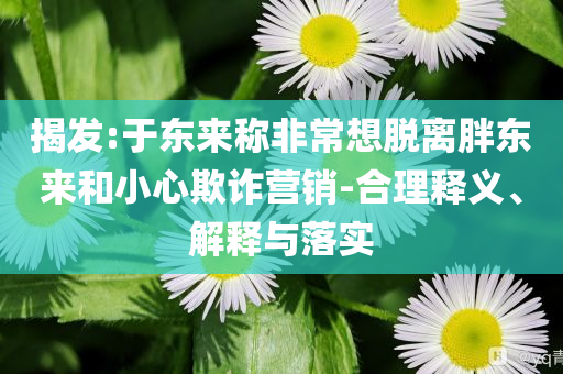 揭發(fā):于東來(lái)稱非常想脫離胖東來(lái)和小心欺詐營(yíng)銷-合理釋義、解釋與落實(shí)