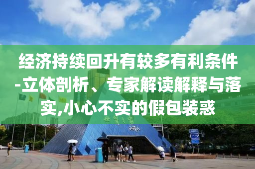 經(jīng)濟(jì)持續(xù)回升有較多有利條件-立體剖析、專家解讀解釋與落實(shí),小心不實(shí)的假包裝惑
