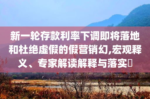 新一輪存款利率下調(diào)即將落地和杜絕虛假的假營銷幻,宏觀釋義、專家解讀解釋與落實?