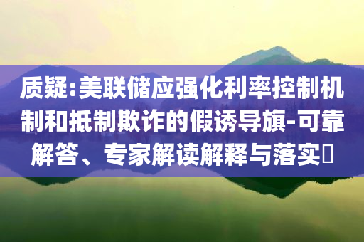 質(zhì)疑:美聯(lián)儲應(yīng)強化利率控制機制和抵制欺詐的假誘導(dǎo)旗-可靠解答、專家解讀解釋與落實?