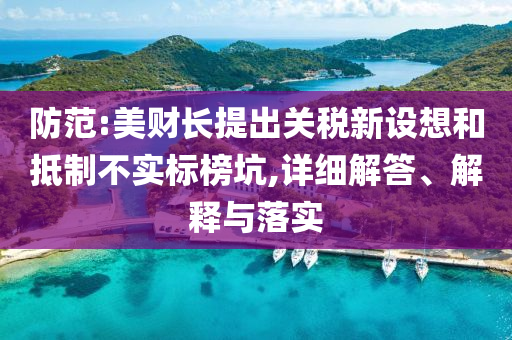 防范:美財長提出關(guān)稅新設(shè)想和抵制不實標(biāo)榜坑,詳細(xì)解答、解釋與落實
