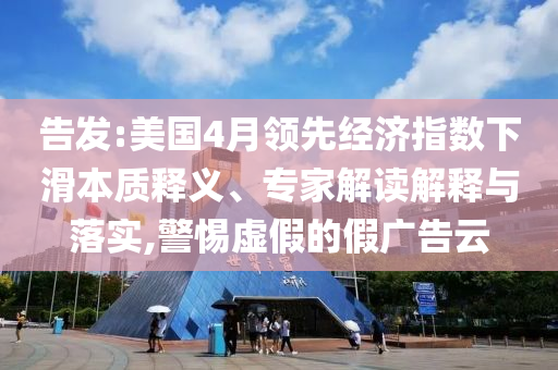 告發(fā):美國4月領(lǐng)先經(jīng)濟指數(shù)下滑本質(zhì)釋義、專家解讀解釋與落實,警惕虛假的假廣告云
