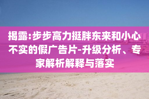 揭露:步步高力挺胖東來(lái)和小心不實(shí)的假?gòu)V告片-升級(jí)分析、專家解析解釋與落實(shí)