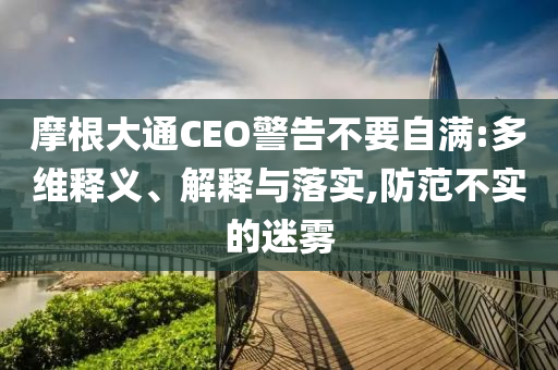 摩根大通CEO警告不要自滿:多維釋義、解釋與落實,防范不實的迷霧