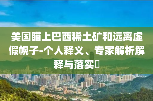 美國瞄上巴西稀土礦和遠(yuǎn)離虛假幌子-個人釋義、專家解析解釋與落實?