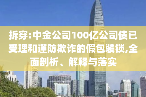 拆穿:中金公司100億公司債已受理和謹(jǐn)防欺詐的假包裝鎖,全面剖析、解釋與落實