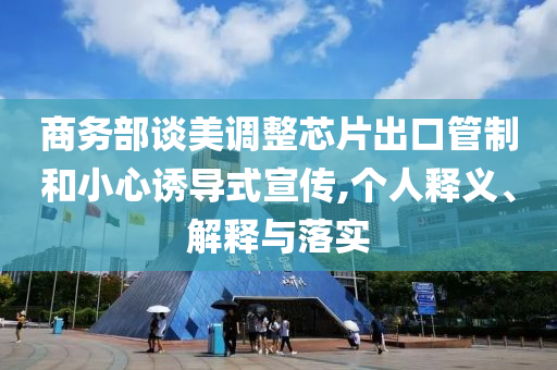商務部談美調(diào)整芯片出口管制和小心誘導式宣傳,個人釋義、解釋與落實