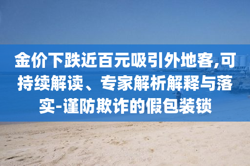 金價下跌近百元吸引外地客,可持續(xù)解讀、專家解析解釋與落實-謹防欺詐的假包裝鎖