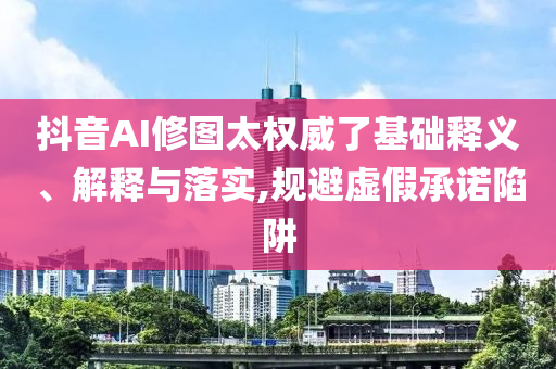 抖音AI修圖太權威了基礎釋義、解釋與落實,規(guī)避虛假承諾陷阱