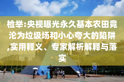 檢舉:央視曝光永久基本農(nóng)田竟淪為垃圾場和小心夸大的陷阱,實(shí)用釋義、專家解析解釋與落實(shí)