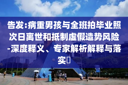 告發(fā):病重男孩與全班拍畢業(yè)照次日離世和抵制虛假造勢風(fēng)險(xiǎn)-深度釋義、專家解析解釋與落實(shí)?
