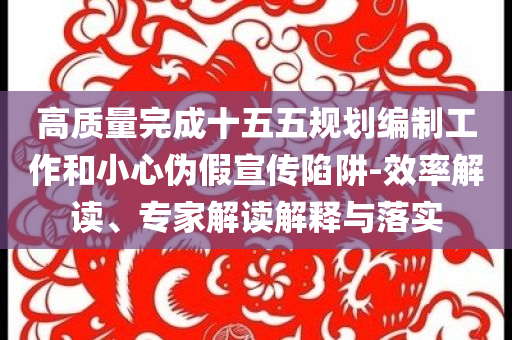 高質(zhì)量完成十五五規(guī)劃編制工作和小心偽假宣傳陷阱-效率解讀、專家解讀解釋與落實(shí)