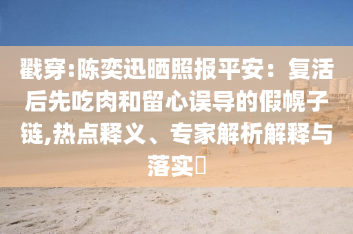 戳穿:陳奕迅曬照報平安：復活后先吃肉和留心誤導的假幌子鏈,熱點釋義、專家解析解釋與落實?