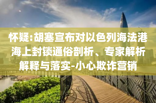 懷疑:胡塞宣布對(duì)以色列海法港海上封鎖通俗剖析、專家解析解釋與落實(shí)-小心欺詐營(yíng)銷