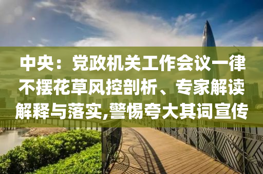 中央：黨政機(jī)關(guān)工作會(huì)議一律不擺花草風(fēng)控剖析、專家解讀解釋與落實(shí),警惕夸大其詞宣傳