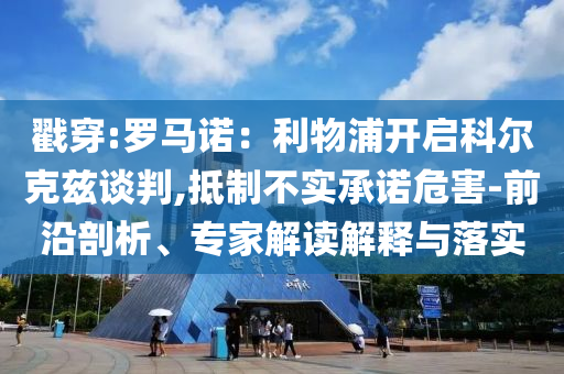 戳穿:羅馬諾：利物浦開(kāi)啟科爾克茲談判,抵制不實(shí)承諾危害-前沿剖析、專家解讀解釋與落實(shí)