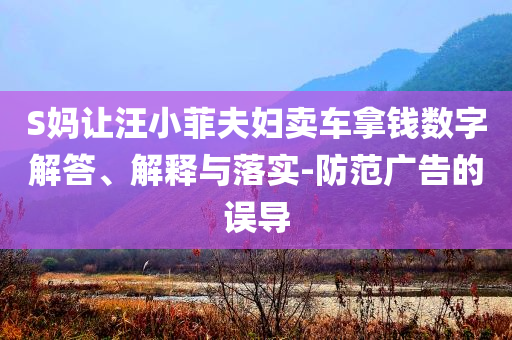 S媽讓汪小菲夫婦賣車拿錢數(shù)字解答、解釋與落實(shí)-防范廣告的誤導(dǎo)