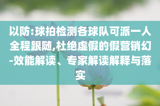 以防:球拍檢測(cè)各球隊(duì)可派一人全程跟隨,杜絕虛假的假營(yíng)銷幻-效能解讀、專家解讀解釋與落實(shí)