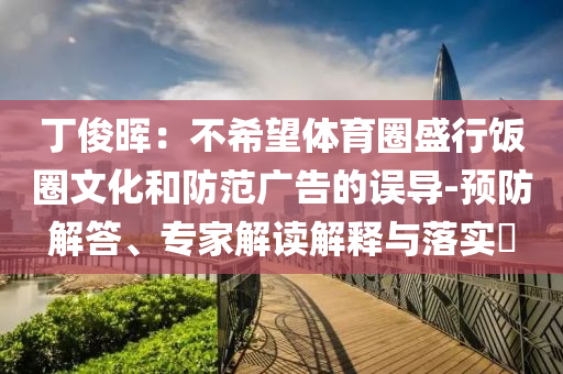 丁俊暉：不希望體育圈盛行飯圈文化和防范廣告的誤導-預防解答、專家解讀解釋與落實?