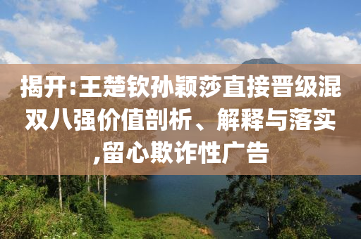 揭開:王楚欽孫穎莎直接晉級混雙八強價值剖析、解釋與落實,留心欺詐性廣告